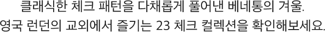 클래식한 체크 패턴을 다채롭게 풀어낸 베네통의 겨울. 영국 런던의 교외에서 즐기는 23 체크 컬렉션을 확인해보세요.