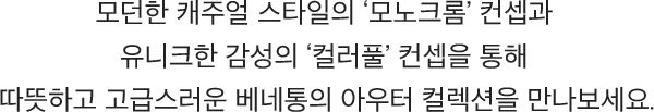 모던한 캐주얼 스타일의 ‘모노크롬’ 컨셉과 유니크한 감성의 컬러풀’ 컨셉을 통해 따뜻하고 고급스러운 베네통의 아우터 컬렉션을 만나보세요