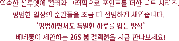 익숙한 실루엣에 컬러와 그래픽으로 포인트를 더한 니트 시리즈. 평범한 일상의 순간들을 조금 더 선명하게 채워줍니다. 평범하면서도 특별한 하루를 입는 방식, 베네통이 제안하는 26S 봄 컬렉션을 지금 만나보세요.
