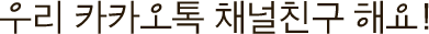 우리 카카오톡 체널 친구 해요!