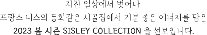 지친 일상에서 벗어나 프랑스 니스의 동화같은 시골집에서 기분 좋은 에너지를 담은 2023 봄 시즌 SISLEY COLLECTION을 선보입니다