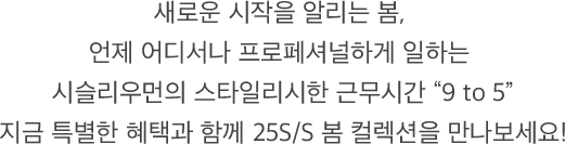 새로운 시작을 알리는 봄, 언제 어디서나 프로페셔널하게 일하는 시슬리우먼의 스타일리시한 근무시간 “9 to 5” 지금 특별한 혜택과 함께 25S/S 봄 컬렉션을 만나보세요!