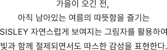 가을이오긴 전 , 아직 남아있는 여름의 따뜻함을 즐기는 SISLEY 자연스럽게 보여지는 그림자를 활용하여 빛과 함께 절제되면서도 따스한 감성을 표현한다.