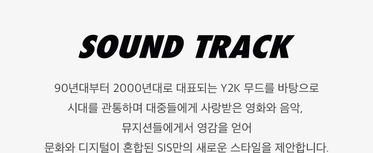 90년대부터 2000년대로 대표되는 Y2K 무드를 바탕으로 시대를 관통하며 대중들에게 영화와 음악, 뮤지션들에게서 영감을 얻어 문화와 디지털이 혼합된 SIS만의 새로운 스타일을 제안합니다.