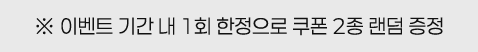 ※ 이벤트 기간 내 1회 한정으로 쿠폰 2종 랜덤 증정