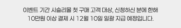 * 이벤트 기간 시슬리몰 첫 구매 고객 대상, 신청하신 분에 한해 10만원 이상 결제 시 12월 10일 일괄 지급 예정입니다.